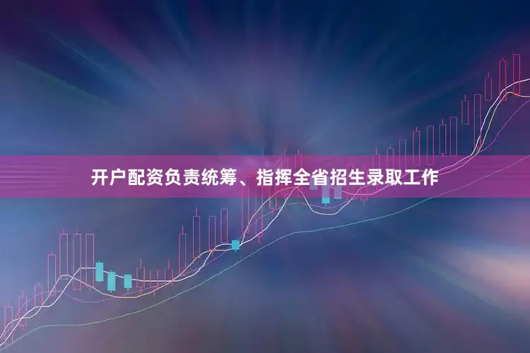 开户配资负责统筹、指挥全省招生录取工作