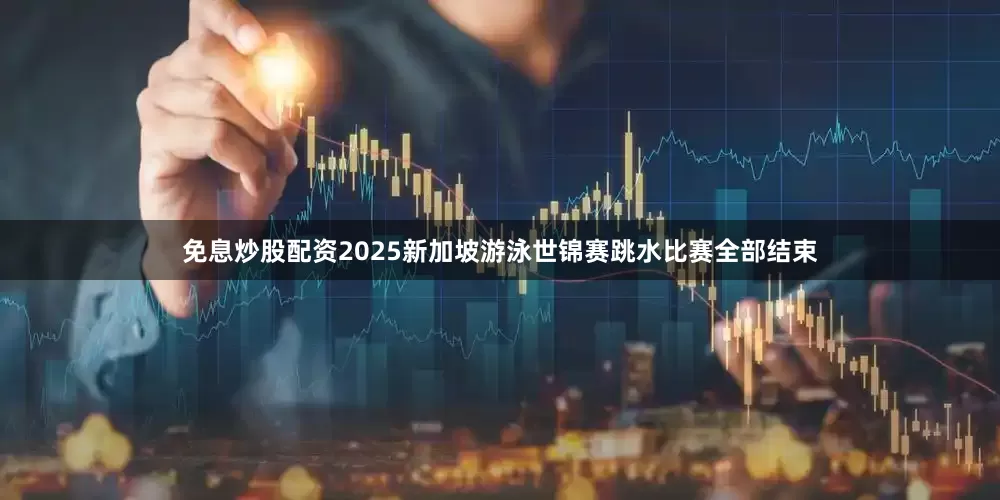 免息炒股配资2025新加坡游泳世锦赛跳水比赛全部结束