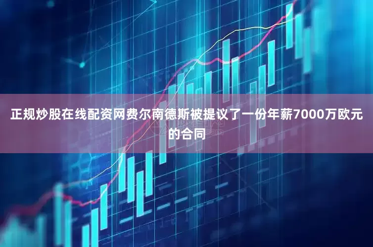 正规炒股在线配资网费尔南德斯被提议了一份年薪7000万欧元的合同