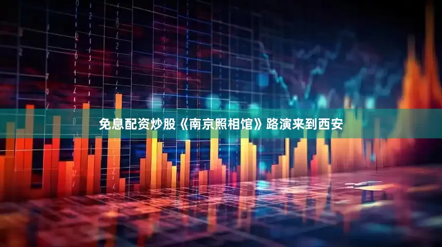 免息配资炒股《南京照相馆》路演来到西安