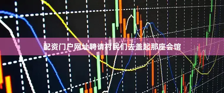 配资门户网址聘请村民们去盖起那座会馆