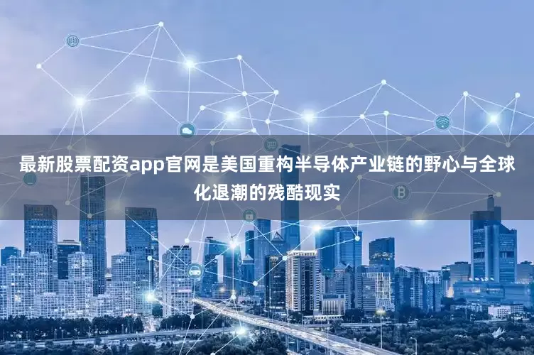 最新股票配资app官网是美国重构半导体产业链的野心与全球化退潮的残酷现实