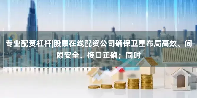 专业配资杠杆|股票在线配资公司确保卫星布局高效、间隙安全、接口正确；同时