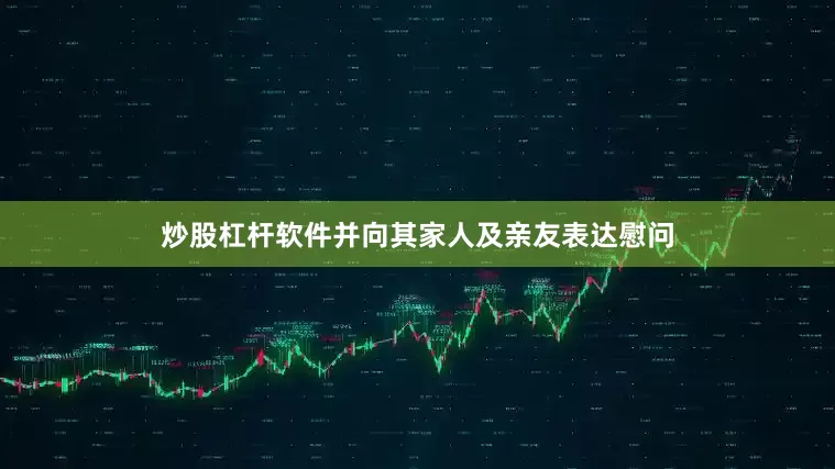 炒股杠杆软件并向其家人及亲友表达慰问