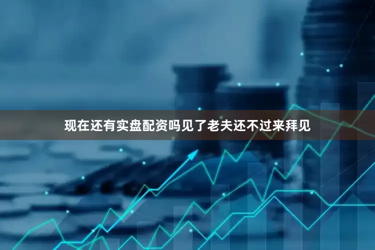 现在还有实盘配资吗见了老夫还不过来拜见