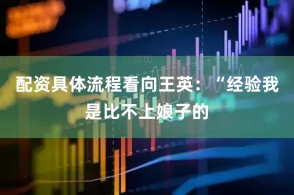 配资具体流程看向王英：“经验我是比不上娘子的