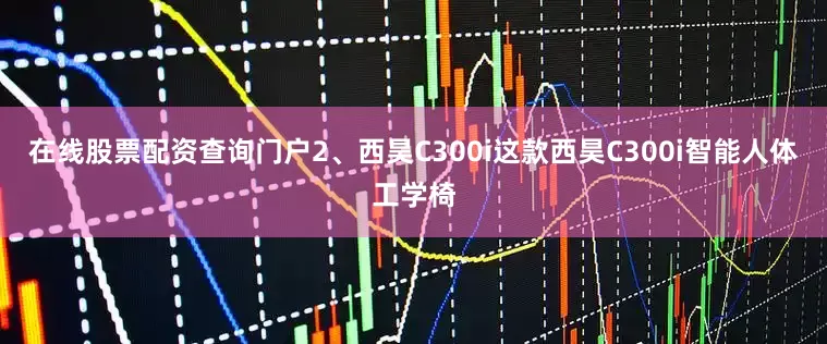 在线股票配资查询门户2、西昊C300i这款西昊C300i智能人体工学椅