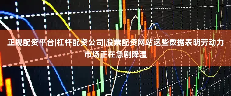 正规配资平台|杠杆配资公司|股票配资网站这些数据表明劳动力市场正在急剧降温