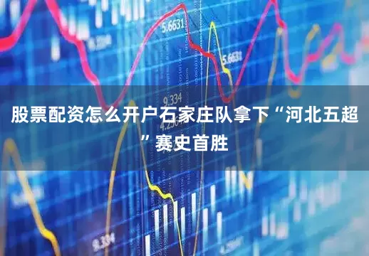 股票配资怎么开户石家庄队拿下“河北五超”赛史首胜