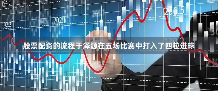 股票配资的流程于泽源在五场比赛中打入了四粒进球