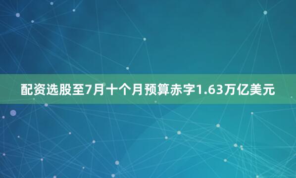 配资选股至7月十个月预算赤字1.63万亿美元