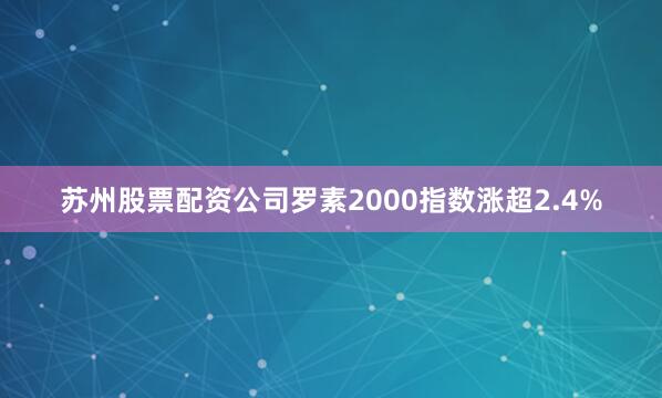 苏州股票配资公司罗素2000指数涨超2.4%