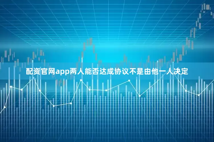 配资官网app两人能否达成协议不是由他一人决定
