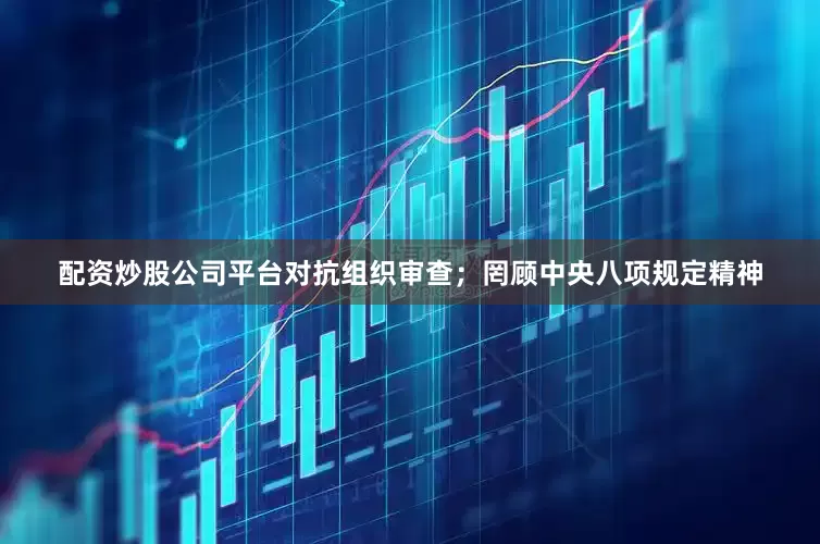 配资炒股公司平台对抗组织审查；罔顾中央八项规定精神