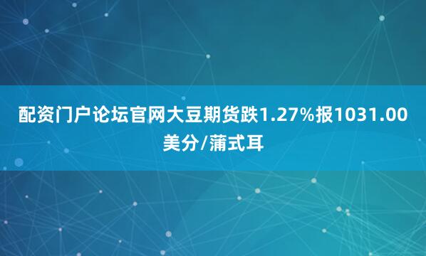 配资门户论坛官网大豆期货跌1.27%报1031.00美分/蒲式耳