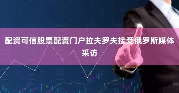 配资可信股票配资门户拉夫罗夫接受俄罗斯媒体采访