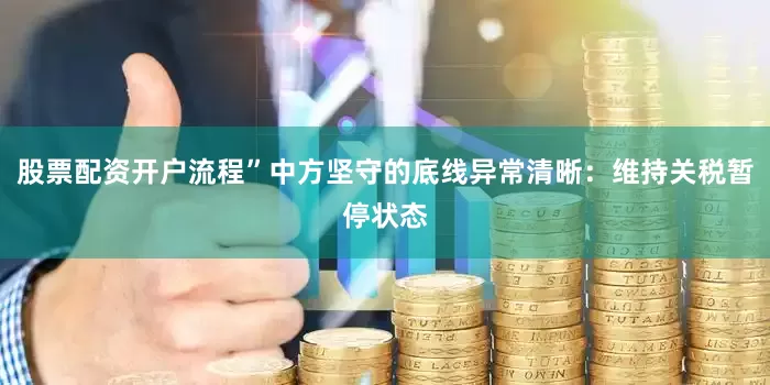 股票配资开户流程”中方坚守的底线异常清晰：维持关税暂停状态