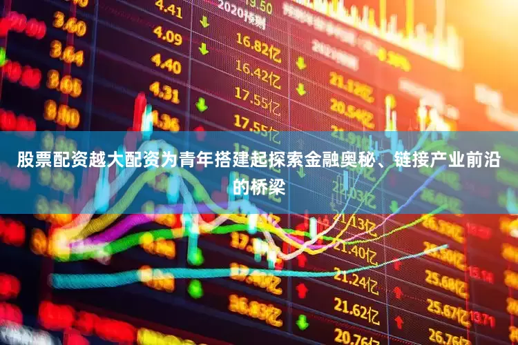 股票配资越大配资为青年搭建起探索金融奥秘、链接产业前沿的桥梁