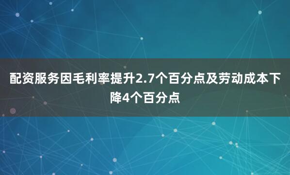 配资服务因毛利率提升2.7个百分点及劳动成本下降4个百分点