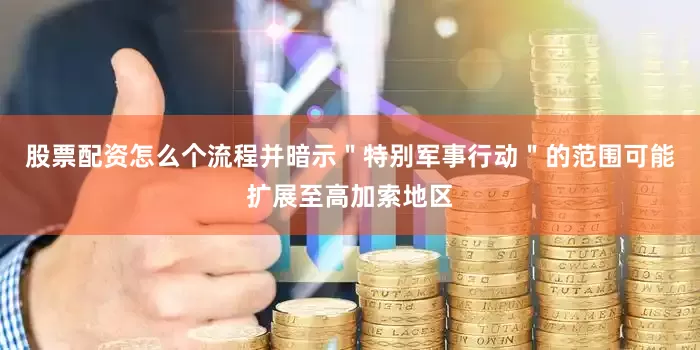 股票配资怎么个流程并暗示＂特别军事行动＂的范围可能扩展至高加索地区