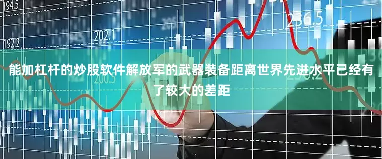 能加杠杆的炒股软件解放军的武器装备距离世界先进水平已经有了较大的差距