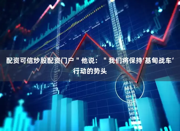 配资可信炒股配资门户＂他说：＂我们将保持‘基甸战车’行动的势头